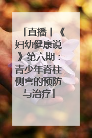 直播丨《妇幼健康说》第六期：青少年脊柱侧弯的预防与治疗