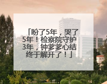 盼了5年，哭了5年！检察院守护3年，钟爹爹心结终于解开了！
