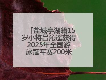 盐城亭湖籍15岁小将吕沁遥获得2025年全国游泳冠军赛200米蛙泳项目冠军