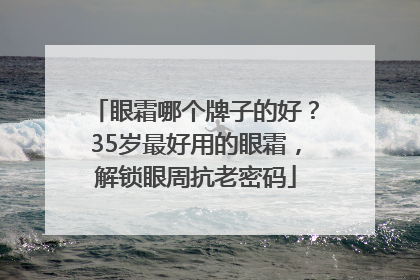 眼霜哪个牌子的好？35岁最好用的眼霜，解锁眼周抗老密码