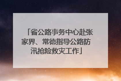 省公路事务中心赴张家界、常德指导公路防汛抢险救灾工作