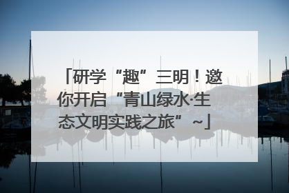 研学“趣”三明！邀你开启“青山绿水·生态文明实践之旅”~
