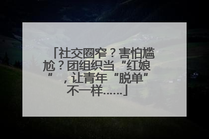 社交圈窄？害怕尴尬？团组织当“红娘”，让青年“脱单”不一样……