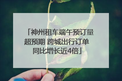 神州租车端午预订量超预期 跨城出行订单同比增长近4倍