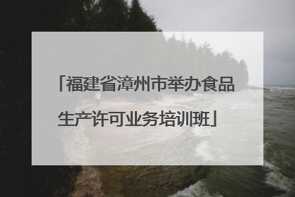 福建省漳州市举办食品生产许可业务培训班
