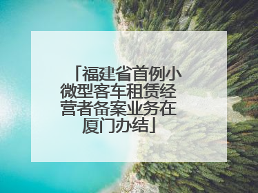 福建省首例小微型客车租赁经营者备案业务在厦门办结