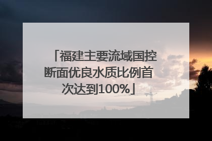 福建主要流域国控断面优良水质比例首次达到100%