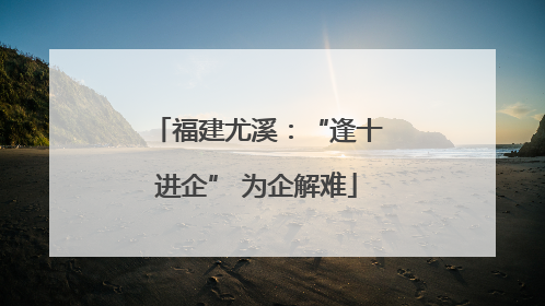 福建尤溪：“逢十进企” 为企解难