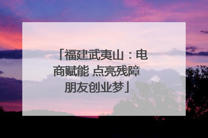 福建武夷山：电商赋能 点亮残障朋友创业梦