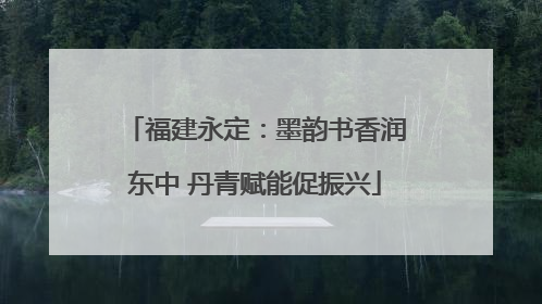 福建永定：墨韵书香润东中 丹青赋能促振兴