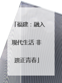 福建：融入现代生活 非遗正青春