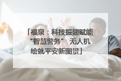 福泉：科技振翅赋能“智慧警务” 无人机绘就平安新图景