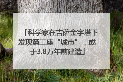 科学家在吉萨金字塔下发现第二座“城市”，或于3.8万年前建造