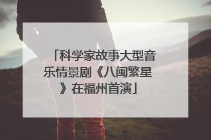 科学家故事大型音乐情景剧《八闽繁星》在福州首演