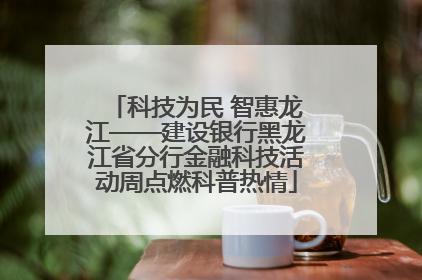 科技为民 智惠龙江——建设银行黑龙江省分行金融科技活动周点燃科普热情