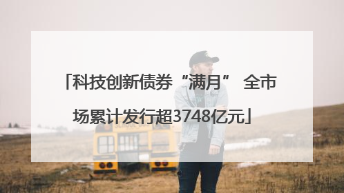 科技创新债券“满月” 全市场累计发行超3748亿元