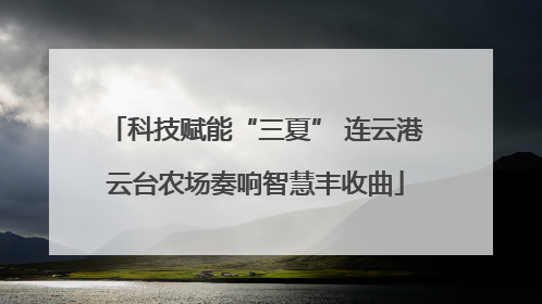 科技赋能“三夏” 连云港云台农场奏响智慧丰收曲