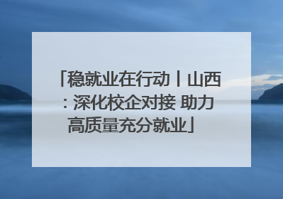 稳就业在行动丨山西：深化校企对接 助力高质量充分就业