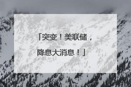 突变！美联储，降息大消息！