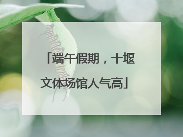 端午假期，十堰文体场馆人气高