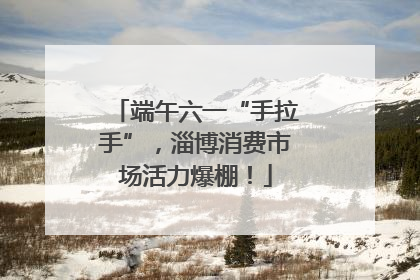 端午六一“手拉手”，淄博消费市场活力爆棚！