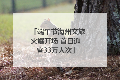端午节海州文旅火爆开场 首日迎客33万人次