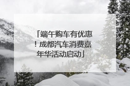 端午购车有优惠！成都汽车消费嘉年华活动启动