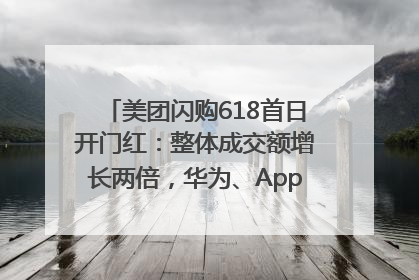 美团闪购618首日开门红：整体成交额增长两倍，华为、Apple、沃尔玛等近800个品牌翻倍增长