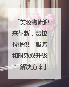 美妆物流迎来革新，货拉拉提供“服务和时效双升级”解决方案