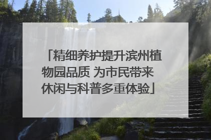 精细养护提升滨州植物园品质 为市民带来休闲与科普多重体验
