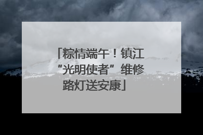 粽情端午！镇江“光明使者”维修路灯送安康