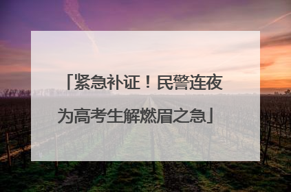 紧急补证！民警连夜为高考生解燃眉之急