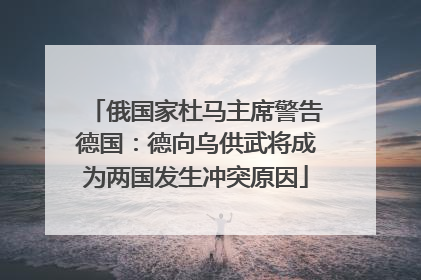 俄国家杜马主席警告德国：德向乌供武将成为两国发生冲突原因