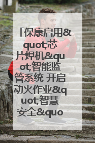 保康启用"芯片焊机"智能监管系统 开启动火作业"智慧安全"新时代