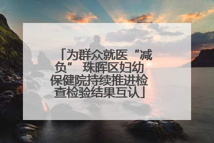 为群众就医“减负” 珠晖区妇幼保健院持续推进检查检验结果互认
