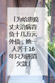 为给患癌丈夫治病背负十几万元外债，她一人苦干16年只为还清欠款