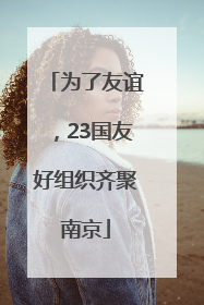 为了友谊，23国友好组织齐聚南京