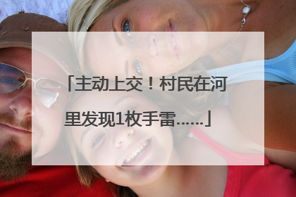 主动上交！村民在河里发现1枚手雷……