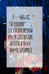 一站式“宝货郎”，江汉区把绿色生活装进居民15分钟生活圈