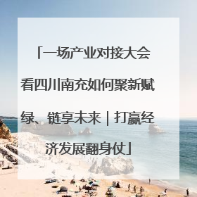 一场产业对接大会 看四川南充如何聚新赋绿、链享未来｜打赢经济发展翻身仗