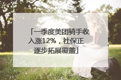 一季度美团骑手收入涨12%，社保正逐步拓展覆盖