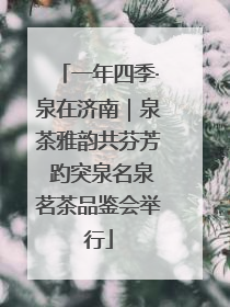 一年四季·泉在济南｜泉茶雅韵共芬芳 趵突泉名泉茗茶品鉴会举行