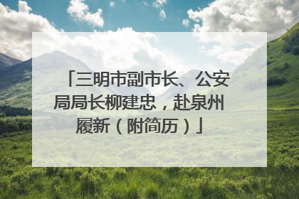 三明市副市长、公安局局长柳建忠，赴泉州履新（附简历）