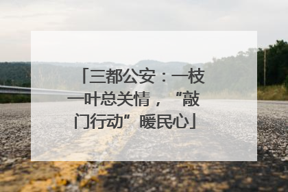 三都公安：一枝一叶总关情，“敲门行动”暖民心