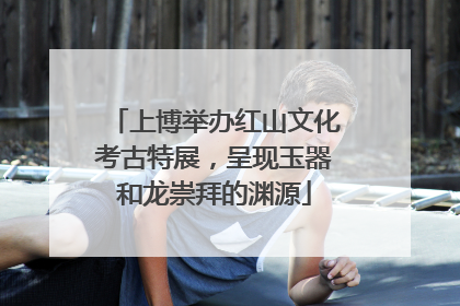 上博举办红山文化考古特展，呈现玉器和龙崇拜的渊源