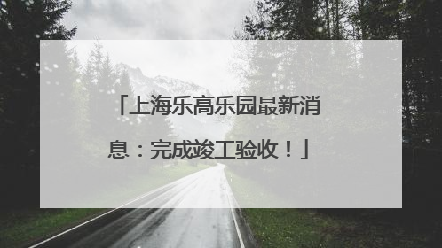 上海乐高乐园最新消息：完成竣工验收！