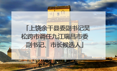 上饶余干县委副书记吴松跨市调任九江瑞昌市委副书记、市长候选人