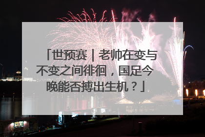 世预赛｜老帅在变与不变之间徘徊，国足今晚能否搏出生机？