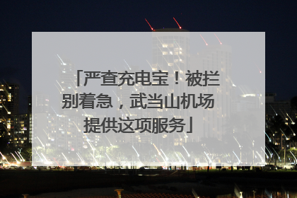 严查充电宝！被拦别着急，武当山机场提供这项服务
