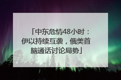 中东危情48小时：伊以持续互袭，俄美首脑通话讨论局势